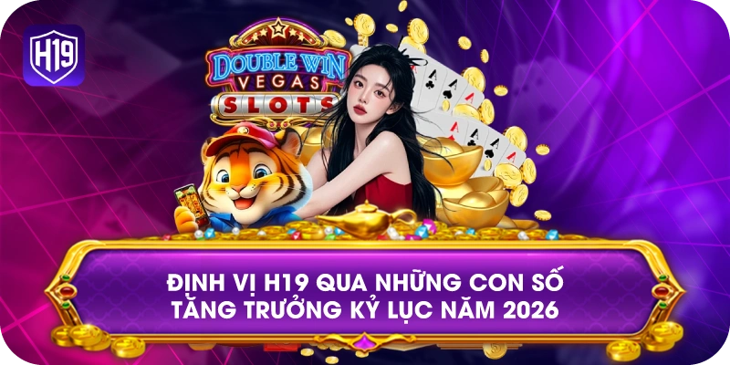 Định vị H19 qua những con số tăng trưởng kỷ lục năm 2026